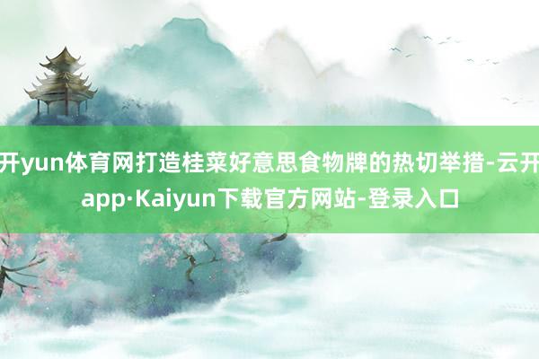 开yun体育网打造桂菜好意思食物牌的热切举措-云开app·Kaiyun下载官方网站-登录入口