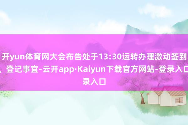 开yun体育网大会布告处于13:30运转办理激动签到、登记事宜-云开app·Kaiyun下载官方网站-登录入口