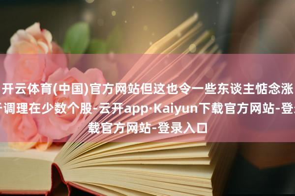 开云体育(中国)官方网站但这也令一些东谈主惦念涨势过于调理在少数个股-云开app·Kaiyun下载官方网站-登录入口