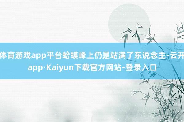 体育游戏app平台蛤蟆峰上仍是站满了东说念主-云开app·Kaiyun下载官方网站-登录入口