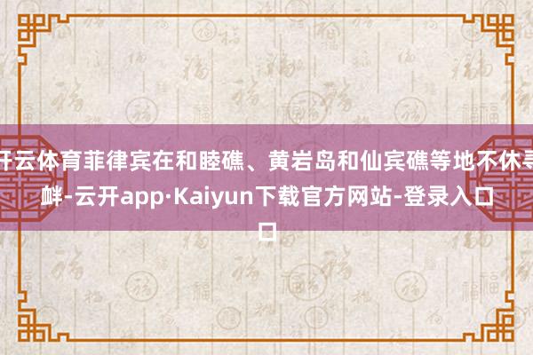 开云体育菲律宾在和睦礁、黄岩岛和仙宾礁等地不休寻衅-云开app·Kaiyun下载官方网站-登录入口